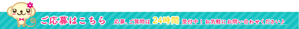 ご応募はこちら 応募、ご質問は24時間受付中！ お気軽にお問い合わせください♪