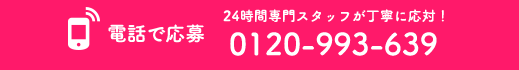 電話で応募 24時間専門スタッフが丁寧に応対！0120-993-639