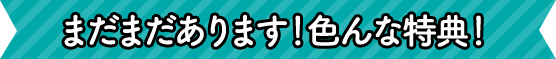 まだまだあります！色んな特典！